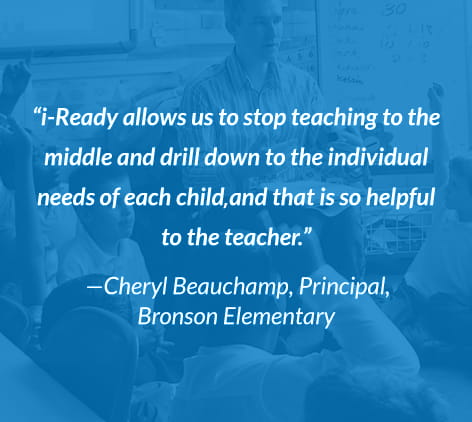 "i-Ready allows us to stop teaching to the middle and drill down to the individual needs of each child and that is so helpful to the teacher." - Cheryl Beauchamp, Principal, Bronson Elementary.